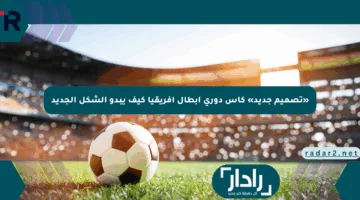 «تصميم جديد» كأس دوري أبطال أفريقيا كيف يبدو الشكل الجديد